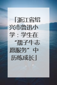 浙江省绍兴市鲁迅小学：学生在“孺子牛志愿服务”中历练成长