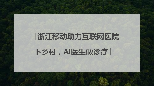 浙江移动助力互联网医院下乡村，AI医生做诊疗