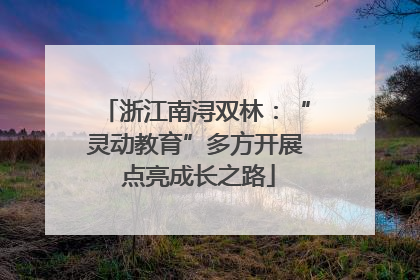 浙江南浔双林：“灵动教育”多方开展 点亮成长之路
