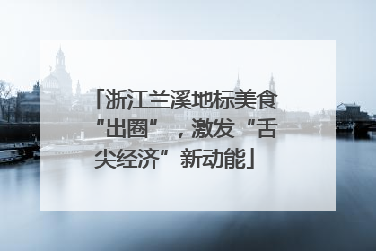 浙江兰溪地标美食“出圈”，激发“舌尖经济”新动能