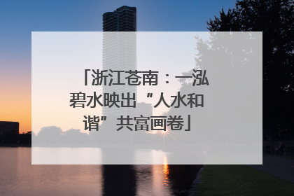 浙江苍南：一泓碧水映出“人水和谐”共富画卷