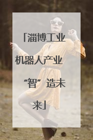 淄博工业机器人产业“智”造未来