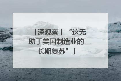 深观察丨“这无助于美国制造业的长期复苏”