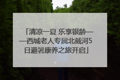 清凉一夏 乐享银龄——西城老人专属北戴河5日避暑康养之旅开启