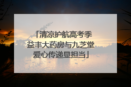 清凉护航高考季 益丰大药房与九芝堂爱心传递显担当