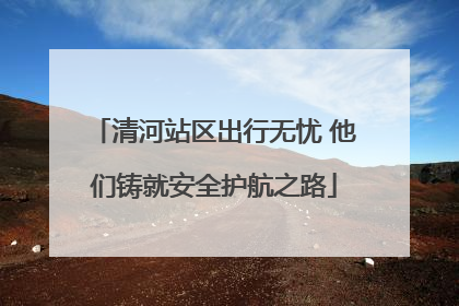 清河站区出行无忧 他们铸就安全护航之路