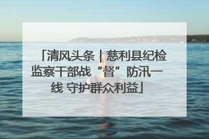 清风头条｜慈利县纪检监察干部战“督”防汛一线 守护群众利益