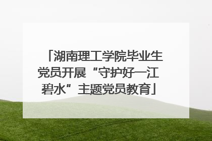 湖南理工学院毕业生党员开展“守护好一江碧水”主题党员教育