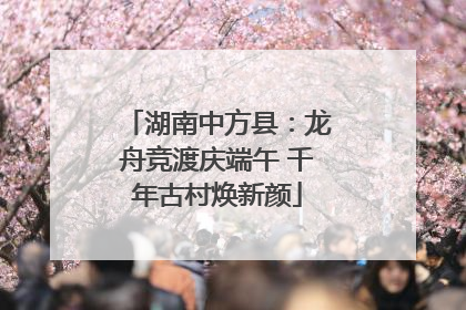 湖南中方县：龙舟竞渡庆端午 千年古村焕新颜
