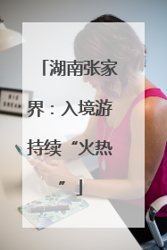 湖南张家界：入境游持续“火热”