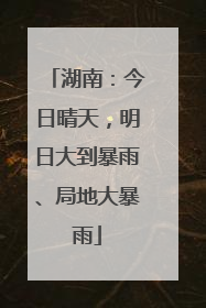 湖南：今日晴天，明日大到暴雨、局地大暴雨