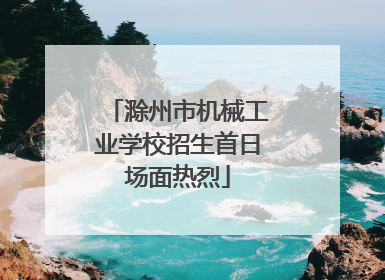 滁州市机械工业学校招生首日场面热烈