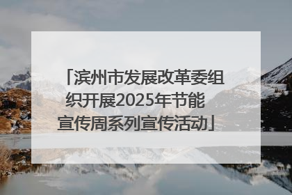 滨州市发展改革委组织开展2025年节能宣传周系列宣传活动