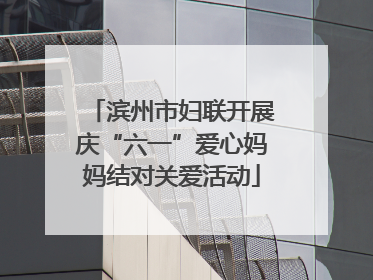 滨州市妇联开展庆“六一”爱心妈妈结对关爱活动