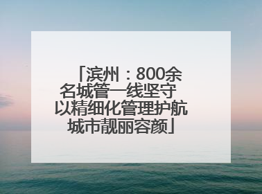 滨州：800余名城管一线坚守 以精细化管理护航城市靓丽容颜
