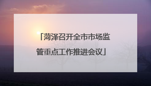 菏泽召开全市市场监管重点工作推进会议