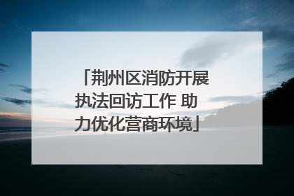 荆州区消防开展执法回访工作 助力优化营商环境