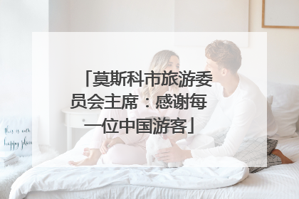 莫斯科市旅游委员会主席：感谢每一位中国游客