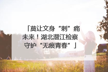 莫让文身“刺”痛未来！湖北潜江检察守护“无痕青春”