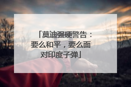 莫迪强硬警告：要么和平，要么面对印度子弹