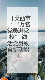 莱西市：“万名党员进党校” 激活党员教育新动能