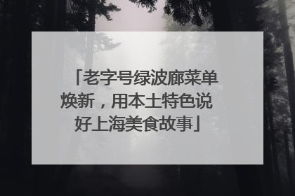 老字号绿波廊菜单焕新，用本土特色说好上海美食故事