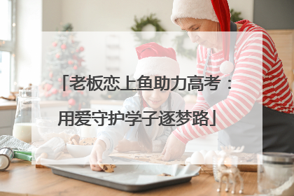 老板恋上鱼助力高考：用爱守护学子逐梦路