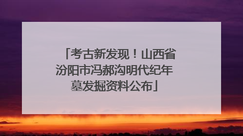 考古新发现！山西省汾阳市冯郝沟明代纪年墓发掘资料公布