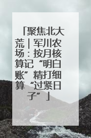 聚焦北大荒｜军川农场：按月核算记“明白账”精打细算“过紧日子”