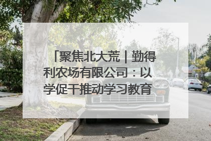 聚焦北大荒｜勤得利农场有限公司：以学促干推动学习教育“升温提速”
