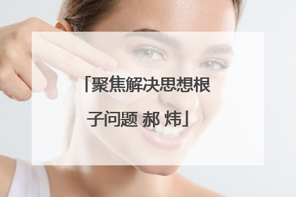 聚焦解决思想根子问题 郝 炜