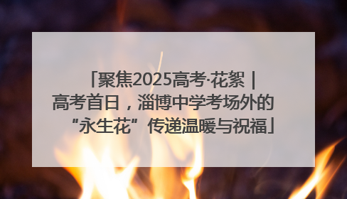 聚焦2025高考·花絮｜高考首日，淄博中学考场外的“永生花”传递温暖与祝福
