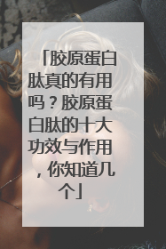 胶原蛋白肽真的有用吗？胶原蛋白肽的十大功效与作用，你知道几个
