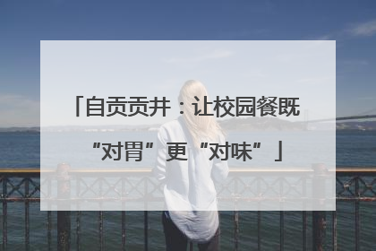 自贡贡井：让校园餐既“对胃”更“对味”