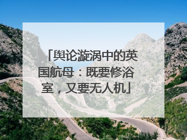 舆论漩涡中的英国航母：既要修浴室，又要无人机