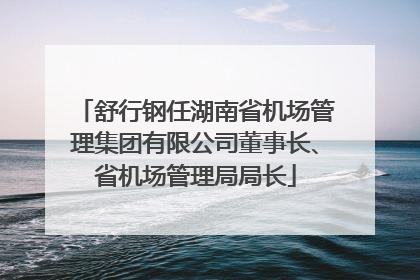舒行钢任湖南省机场管理集团有限公司董事长、省机场管理局局长
