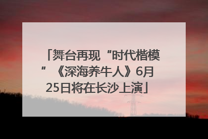 舞台再现“时代楷模”《深海养牛人》6月25日将在长沙上演