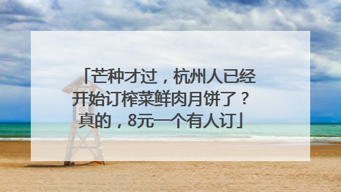 芒种才过，杭州人已经开始订榨菜鲜肉月饼了？真的，8元一个有人订