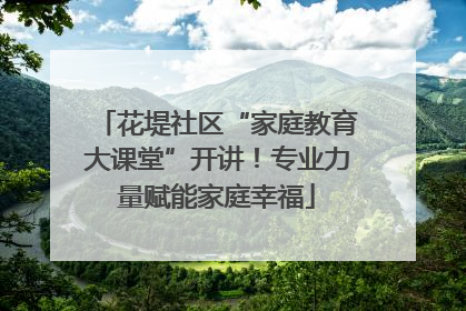 花堤社区“家庭教育大课堂”开讲！专业力量赋能家庭幸福