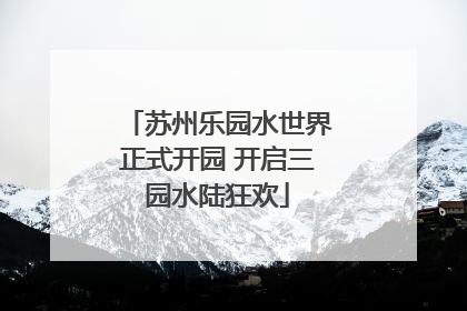 苏州乐园水世界正式开园 开启三园水陆狂欢