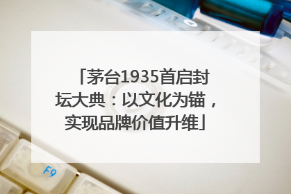 茅台1935首启封坛大典：以文化为锚，实现品牌价值升维