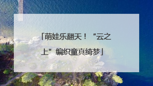 萌娃乐翻天！“云之上”编织童真绮梦