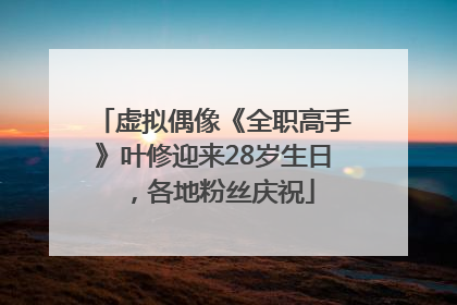 虚拟偶像《全职高手》叶修迎来28岁生日，各地粉丝庆祝