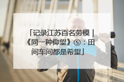 记录江苏百名劳模｜《同一种仰望》⑤：田间车间都是希望