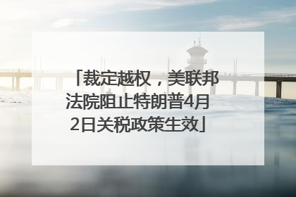 裁定越权，美联邦法院阻止特朗普4月2日关税政策生效