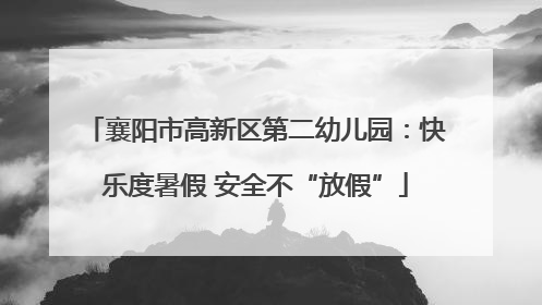 襄阳市高新区第二幼儿园：快乐度暑假 安全不“放假”