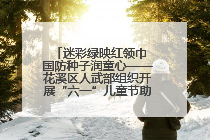 迷彩绿映红领巾 国防种子润童心——花溪区人武部组织开展“六一”儿童节助学兴教活动