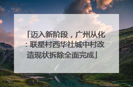 迈入新阶段，广州从化：联星村西华社城中村改造现状拆除全面完成