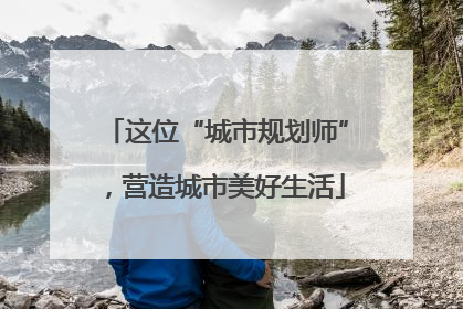 这位“城市规划师”，营造城市美好生活