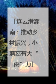 连云港灌南：推动乡村振兴，小蘑菇有大“蘑”力